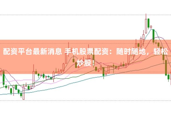 配资平台最新消息 手机股票配资：随时随地，轻松炒股！