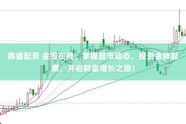 鼎盛配资 金股在线：掌握股市动态，投资金牌股票，开启财富增长之旅！