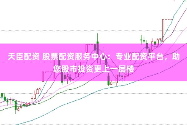 天臣配资 股票配资服务中心：专业配资平台，助您股市投资更上一层楼