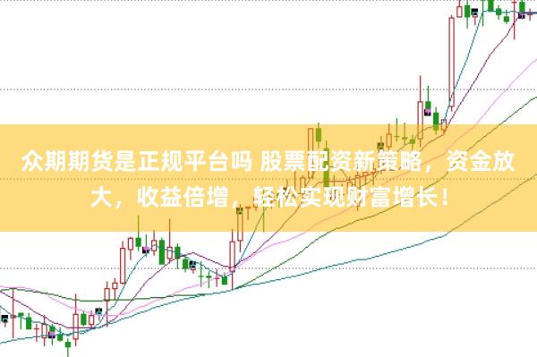 众期期货是正规平台吗 股票配资新策略，资金放大，收益倍增，轻松实现财富增长！