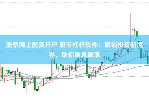 股票网上配资开户 股市杠杆软件：解锁投资新境界，助你乘风破浪