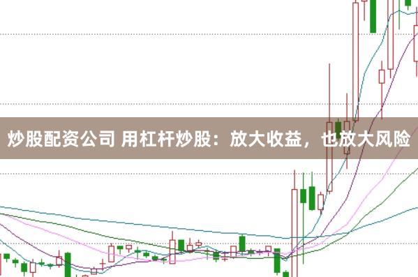 炒股配资公司 用杠杆炒股：放大收益，也放大风险
