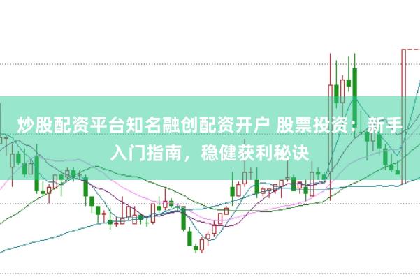 炒股配资平台知名融创配资开户 股票投资：新手入门指南，稳健获利秘诀