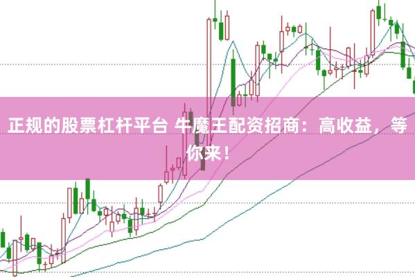正规的股票杠杆平台 牛魔王配资招商：高收益，等你来！