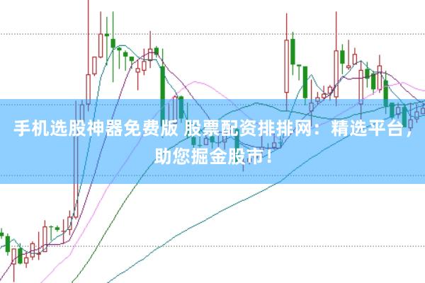 手机选股神器免费版 股票配资排排网：精选平台，助您掘金股市！