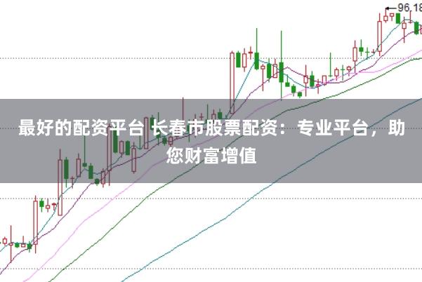 最好的配资平台 长春市股票配资：专业平台，助您财富增值