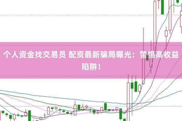 个人资金找交易员 配资最新骗局曝光：警惕高收益陷阱！