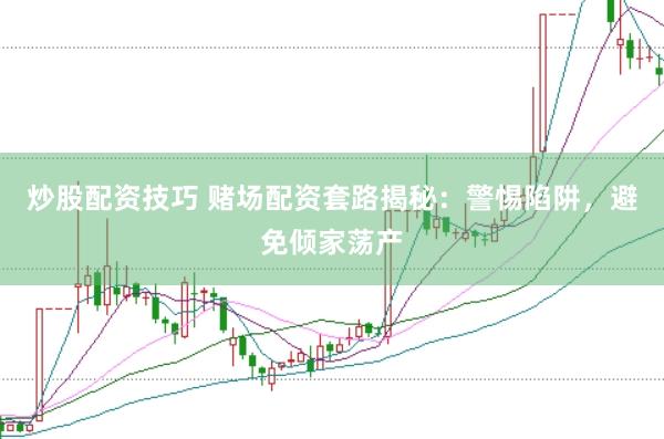 炒股配资技巧 赌场配资套路揭秘：警惕陷阱，避免倾家荡产