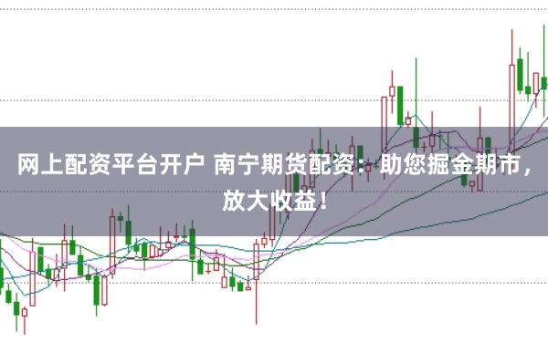 网上配资平台开户 南宁期货配资：助您掘金期市，放大收益！