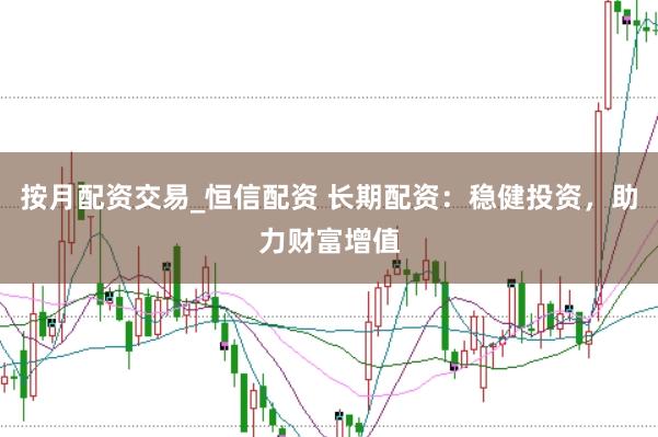 按月配资交易_恒信配资 长期配资：稳健投资，助力财富增值