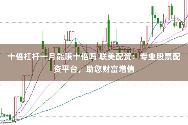 十倍杠杆一月能赚十倍吗 联美配资：专业股票配资平台，助您财富增值
