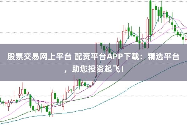 股票交易网上平台 配资平台APP下载：精选平台，助您投资起飞！