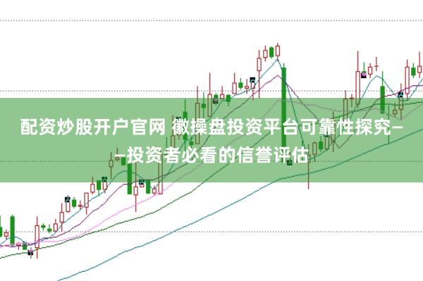配资炒股开户官网 徽操盘投资平台可靠性探究——投资者必看的信誉评估