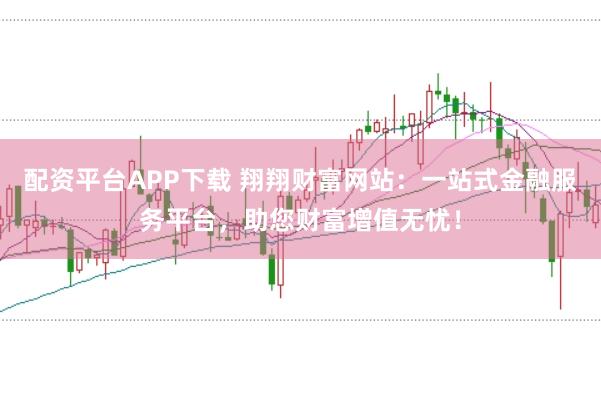 配资平台APP下载 翔翔财富网站：一站式金融服务平台，助您财富增值无忧！