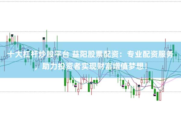 十大杠杆炒股平台 益阳股票配资：专业配资服务，助力投资者实现财富增值梦想！