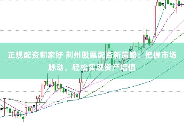 正规配资哪家好 荆州股票配资新策略：把握市场脉动，轻松实现资产增值