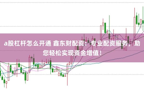 a股杠杆怎么开通 鑫东财配资：专业配资服务，助您轻松实现资金增值！