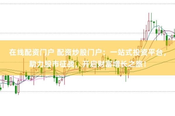在线配资门户 配资炒股门户：一站式投资平台，助力股市征战，开启财富增长之旅！