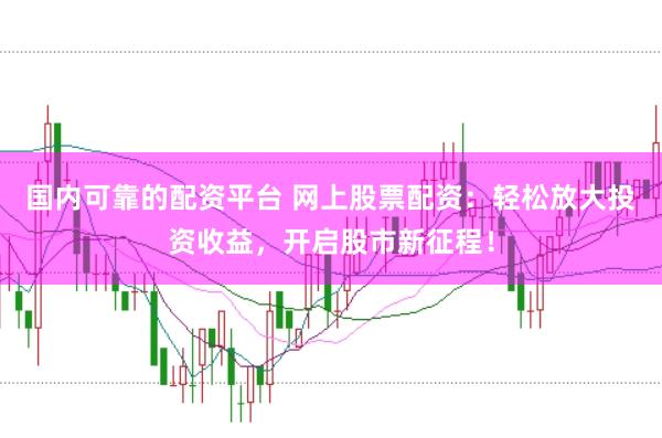 国内可靠的配资平台 网上股票配资：轻松放大投资收益，开启股市新征程！