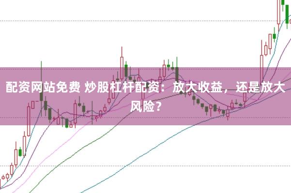 配资网站免费 炒股杠杆配资：放大收益，还是放大风险？