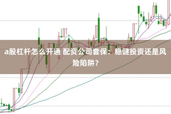 a股杠杆怎么开通 配资公司套保：稳健投资还是风险陷阱？