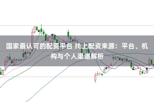 国家最认可的配资平台 线上配资来源：平台、机构与个人渠道解析