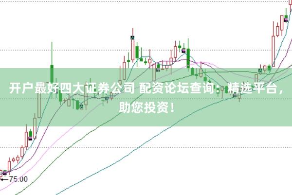 开户最好四大证券公司 配资论坛查询：精选平台，助您投资！