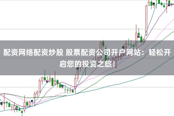 配资网络配资炒股 股票配资公司开户网站：轻松开启您的投资之旅！