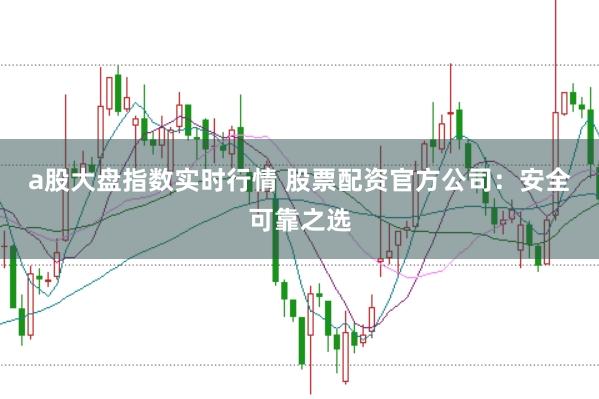 a股大盘指数实时行情 股票配资官方公司：安全可靠之选