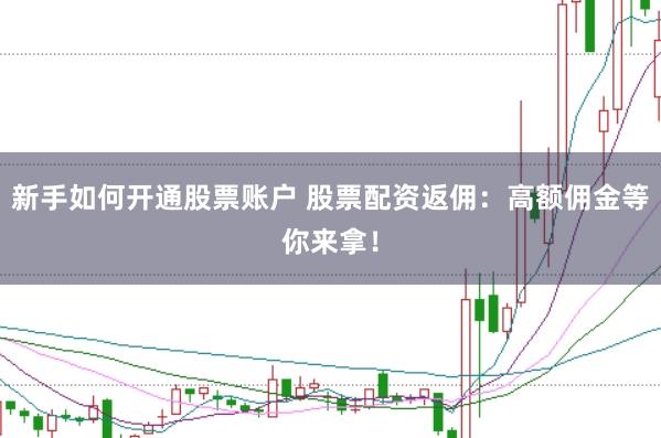 新手如何开通股票账户 股票配资返佣：高额佣金等你来拿！