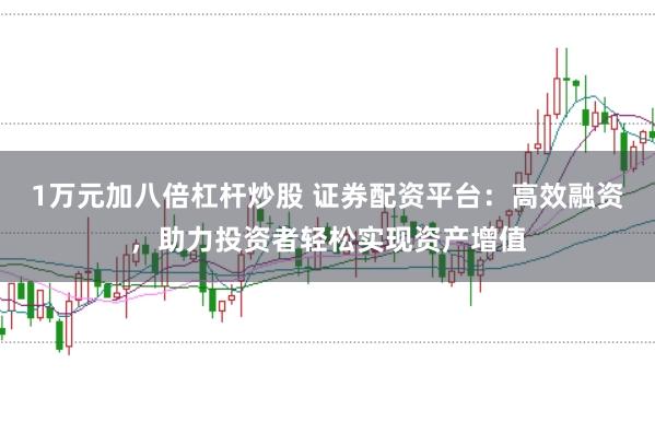 1万元加八倍杠杆炒股 证券配资平台：高效融资，助力投资者轻松实现资产增值