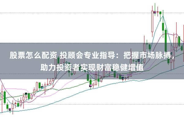 股票怎么配资 投顾会专业指导：把握市场脉搏，助力投资者实现财富稳健增值