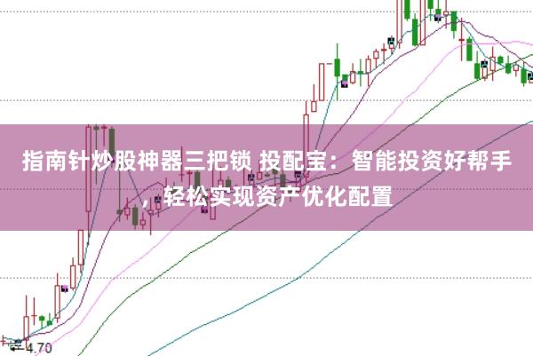 指南针炒股神器三把锁 投配宝：智能投资好帮手，轻松实现资产优化配置