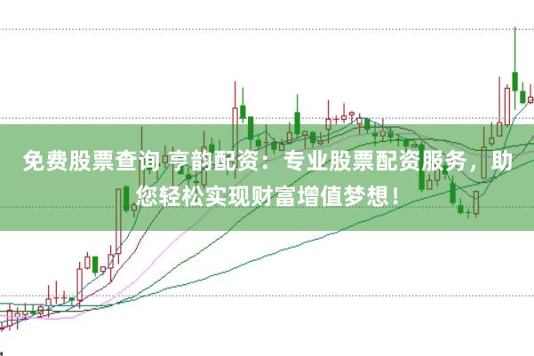免费股票查询 亨韵配资：专业股票配资服务，助您轻松实现财富增值梦想！