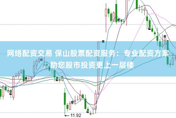 网络配资交易 保山股票配资服务：专业配资方案，助您股市投资更上一层楼