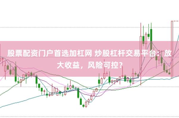 股票配资门户首选加杠网 炒股杠杆交易平台：放大收益，风险可控？