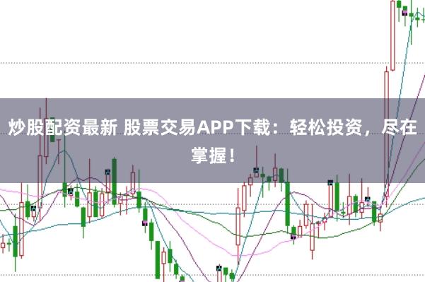 炒股配资最新 股票交易APP下载：轻松投资，尽在掌握！