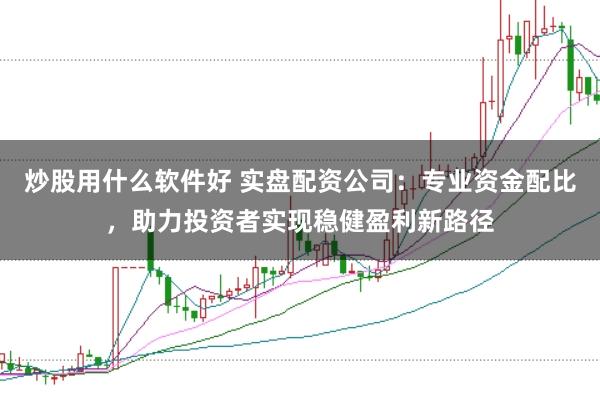 炒股用什么软件好 实盘配资公司：专业资金配比，助力投资者实现稳健盈利新路径