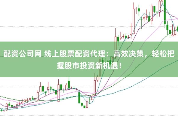 配资公司网 线上股票配资代理：高效决策，轻松把握股市投资新机遇！
