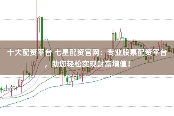 十大配资平台 七星配资官网：专业股票配资平台，助您轻松实现财富增值！