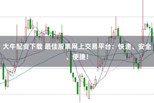 大牛配资下载 最佳股票网上交易平台：快速、安全、便捷！