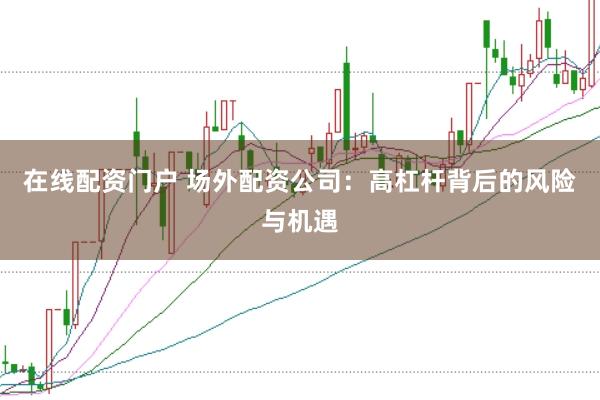 在线配资门户 场外配资公司:高杠杆背后的风险与机遇