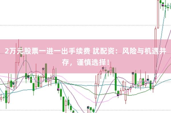 2万元股票一进一出手续费 訧配资:风险与机遇并存,谨慎选择!