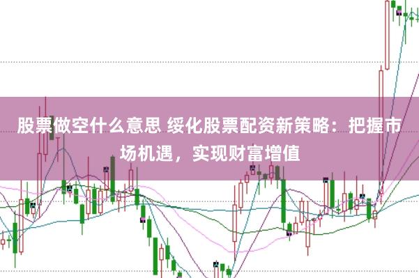 股票做空什么意思 绥化股票配资新策略：把握市场机遇，实现财富增值