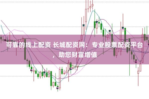 可靠的线上配资 长城配资网:专业股票配资平台,助您财富增值
