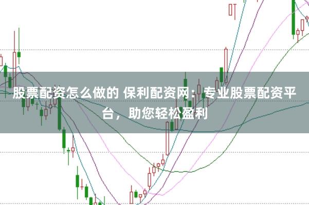 股票配资怎么做的 保利配资网：专业股票配资平台，助您轻松盈利