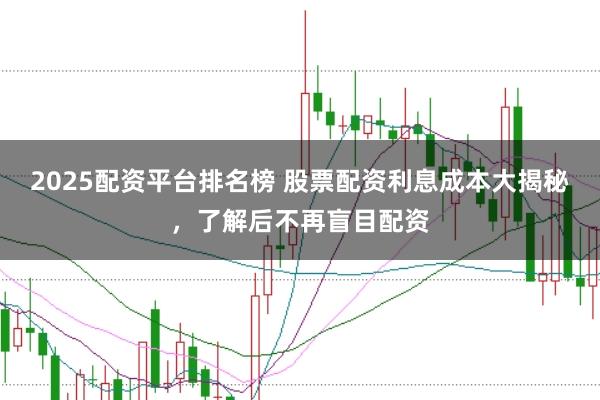 2025配资平台排名榜 股票配资利息成本大揭秘,了解后不再盲目配资