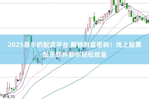 2025最牛的配资平台 解锁财富密码!线上股票配资软件助你轻松致富