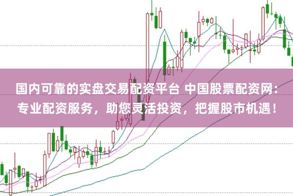 国内可靠的实盘交易配资平台 中国股票配资网：专业配资服务，助您灵活投资，把握股市机遇！