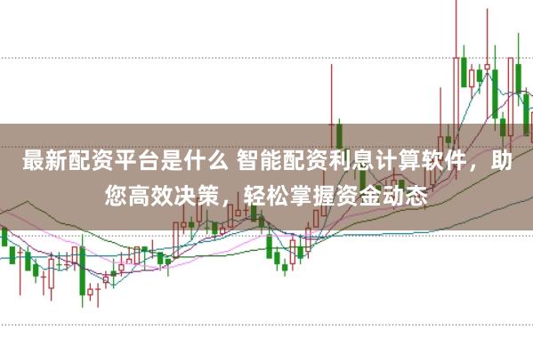 最新配资平台是什么 智能配资利息计算软件，助您高效决策，轻松掌握资金动态